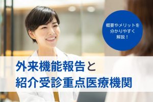 【解説】令和4年度開始の「外来機能報告制度」とは？「紹介受診重点医療機関」の要件やメリットも解説