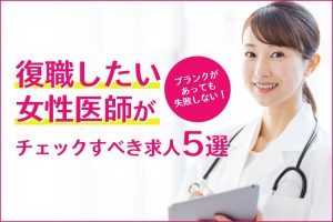 ブランクがあっても失敗しない！復職したい女性医師がチェックすべき求人5選