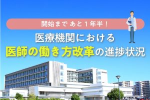【施行まで1年半】医療機関における「医師の働き方改革」の進捗を調査