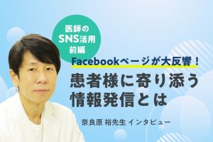 【医師とSNS】大反響を呼んだFacebookページ制作のきっかけと、患者様に寄り添う情報発信とは＜奈良原 裕先生インタビュー＞