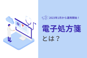 【調査】電子処方箋とは？医師に必要な手続きや活用のメリット・デメリットも解説