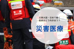 医師の75％が「関わりたい」日本の災害医療体制やDMATになる方法も調査