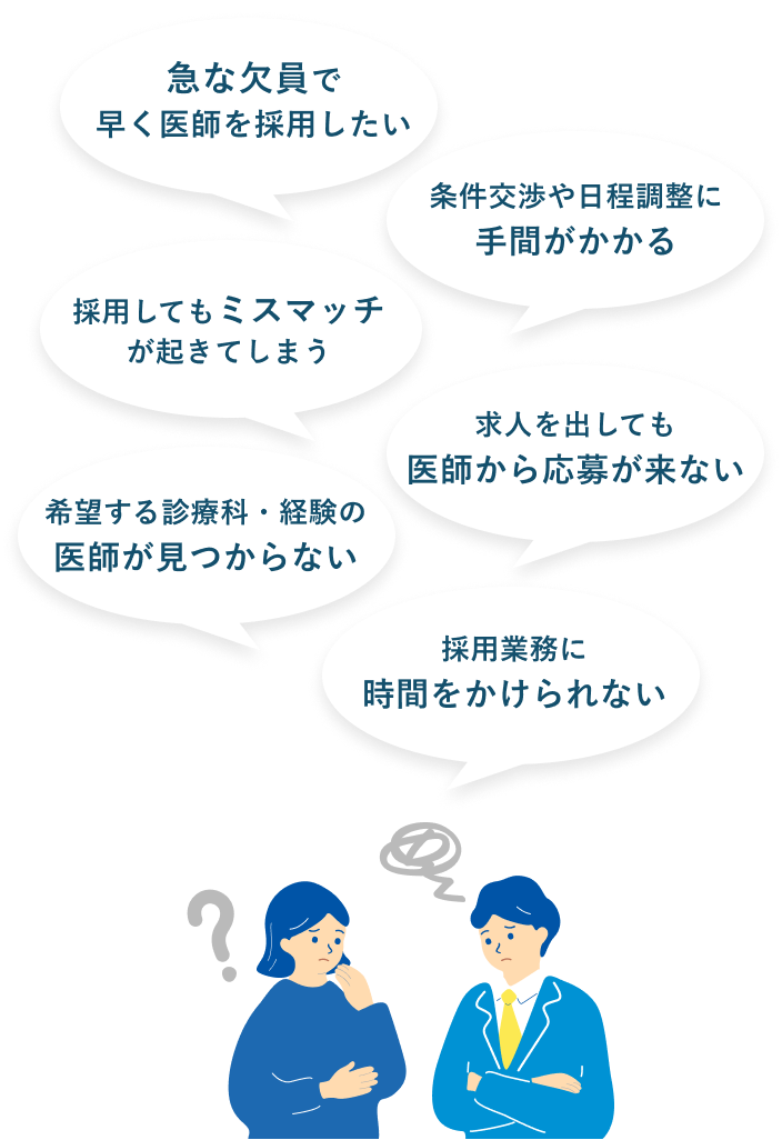 医師採用のお悩みの例：求人を出しても医師から応募が来ない、採用してもミスマッチが起きてしまう、希望する診療科・経験の医師が見つからない、条件交渉や日程調整に手間がかかる、急な欠員で早く医師を採用したい、採用業務に時間をかけられない
